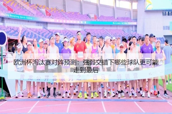 欧洲杯淘汰赛对阵预测：强弱交错下哪些球队更可能走到最后